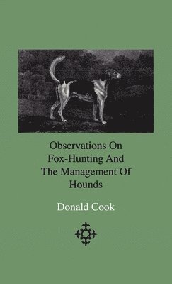 Observations On Fox-Hunting And The Management Of Hounds In The Kennel And The Field. Addressed To A Young Sportman, About To Undertake A Hunting Establishment 1