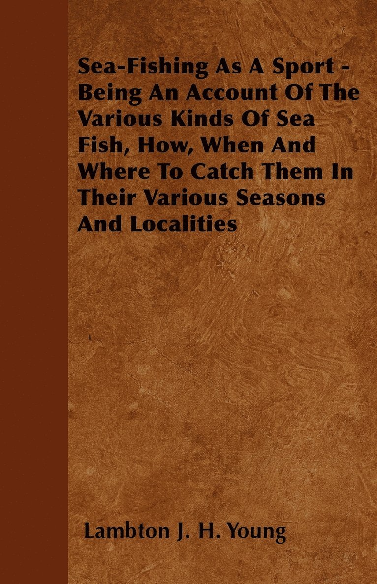Sea-Fishing As A Sport - Being An Account Of The Various Kinds Of Sea Fish, How, When And Where To Catch Them In Their Various Seasons And Localities 1