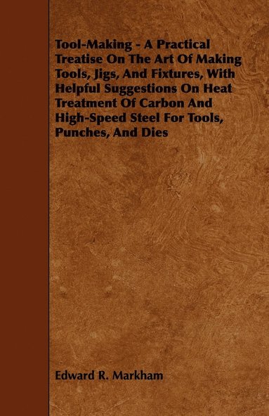 bokomslag Tool-Making - A Practical Treatise On The Art Of Making Tools, Jigs, And Fixtures, With Helpful Suggestions On Heat Treatment Of Carbon And High-Speed Steel For Tools, Punches, And Dies