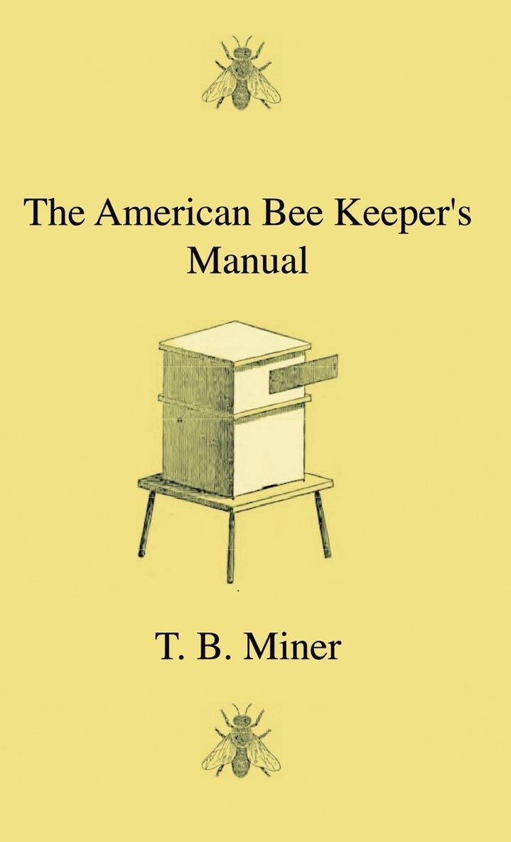 The American Bee Keeper's Manual - Being A Treatise On The History And Domestic Economy Of The Honey-Bee, Embracing A Full Instruction Of The Whole Subject, With The Most Approved Methods Of Managing 1