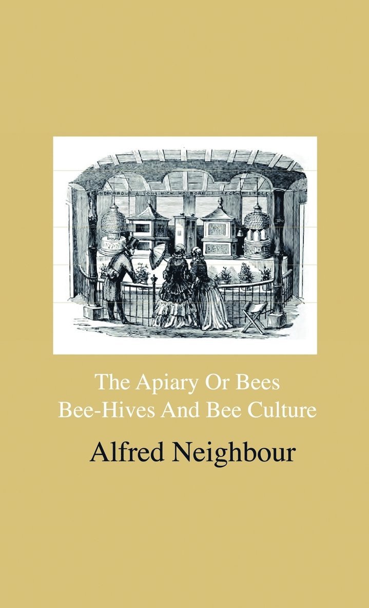 Apiary Or Bees, Bee-Hives And Bee Culture - Being A Familiar Account Of The Habits Of Bees, And Their Most Improved Methods Of Management, With Full Directions, Adapted For The Cottager, FArmEr Or Scientific Apiarian