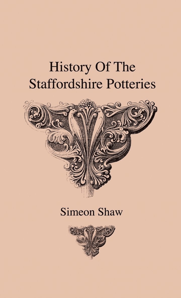 History Of The Staffordshire Potteries And The Rise And Process Of The Manufacture Of Pottery And Porcelain - With Preferences To Genuine Specimens And Notices Of Eminent Potters 1