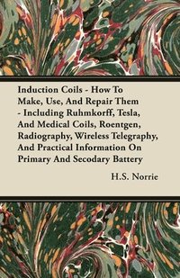 bokomslag Induction Coils - How To Make, Use, And Repair Them - Including Ruhmkorff, Tesla, And Medical Coils, Roentgen, Radiography, Wireless Telegraphy, And Practical Information On Primary And Secodary