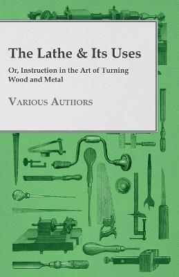 Various - Lathe & Its Uses - Or Instruction In The Art Of Turning Wood And Metal, Häftad