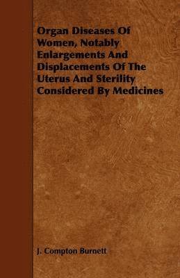 Organ Diseases Of Women, Notably Enlargements And Displacements Of The Uterus And Sterility Considered By Medicines 1