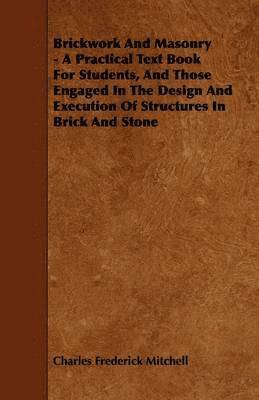 Brickwork And Masonry - A Practical Text Book For Students, And Those Engaged In The Design And Execution Of Structures In Brick And Stone 1