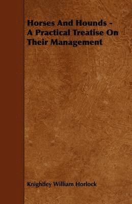 Knightley William Horlock - Horses And Hounds - A Practical Treatise On Their Management, Häftad