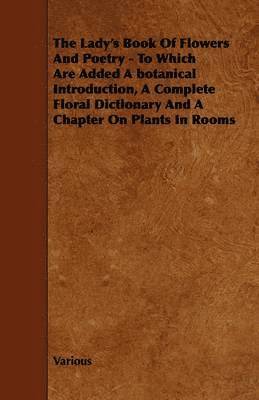 Lady's Book Of Flowers And Poetry - To Which Are Added A Botanical Introduction, A Complete Floral Dictionary And A Chapter On Plants In Rooms