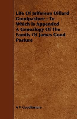Life Of Jefferson Dillard Goodpasture - To Which Is Appended A Genealogy Of The Family Of James Good Pasture 1