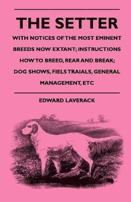 Setter - With Notices Of The Most Eminent Breeds Now Extant; Instructions How To Breed, Rear And Break; Dog Shows, Fiels Traials, General Management, Etc