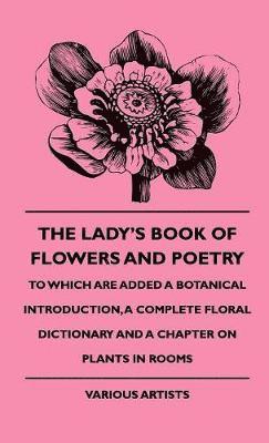 Lady's Book Of Flowers And Poetry - To Which Are Added A Botanical Introduction, A Complete Floral Dictionary And A Chapter On Plants In Rooms