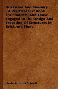 bokomslag Brickwork And Masonry - A Practical Text Book For Students, And Those Engaged In The Design And Execution Of Structures In Brick And Stone