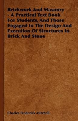 bokomslag Brickwork And Masonry - A Practical Text Book For Students, And Those Engaged In The Design And Execution Of Structures In Brick And Stone