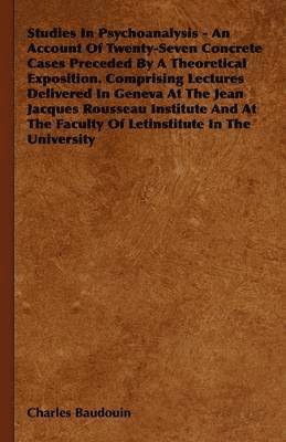 Studies In Psychoanalysis - An Account Of Twenty-Seven Concrete Cases Preceded By A Theoretical Exposition. Comprising Lectures Delivered In Geneva At The Jean Jacques Rousseau Institute And At The Faculty Of Letinstitute In The University