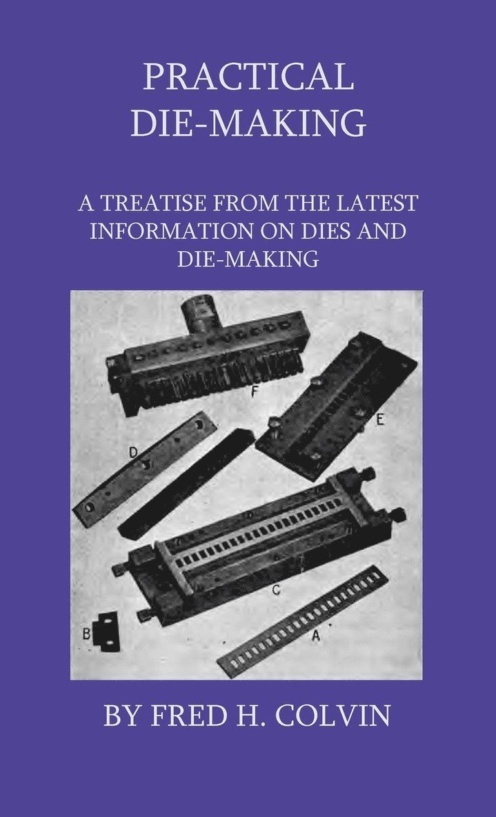 Practical Die-Making - A Treatise From The Latest Information On Dies And Die-Making 1