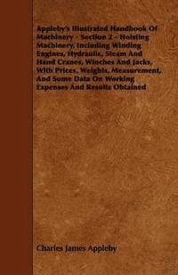 bokomslag Appleby's Illustrated Handbook Of Machinery - Section 2 - Hoisting Machinery, Including Winding Engines, Hydraulic, Steam And Hand Cranes, Winches And Jacks, With Prices, Weights, Measurement, And