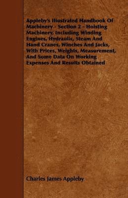 bokomslag Appleby's Illustrated Handbook Of Machinery - Section 2 - Hoisting Machinery, Including Winding Engines, Hydraulic, Steam And Hand Cranes, Winches And Jacks, With Prices, Weights, Measurement, And