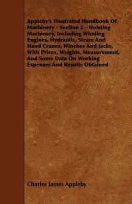 Charles James Appleby - Appleby's Illustrated Handbook Of Machinery - Section 2 - Hoisting Machinery, Including Winding Engines, Hydraulic, Steam And Hand Cranes, Winches And Jacks, With Prices, Weights, Measurement, And Some Data On Working Expenses And Results Obtained, Häftad