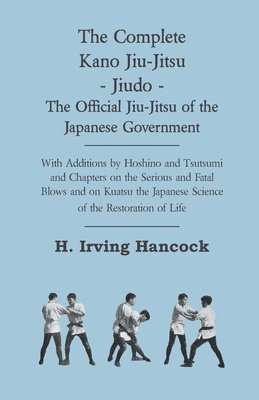 The Complete Kano Jiu-Jitsu - Jiudo - The Official Jiu-Jitsu Of The Japanese Government - With Additions By Hoshino And Tsutsumi And Chapters On The Serious And Fatal Blows and On Kuatsu The Japanese 1