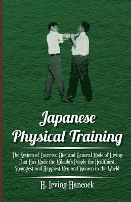 bokomslag Japanese Physical Training - The System Of Exercise, Diet And General Mode Of Living That Has Made The Mikado's People The Healthiest, Strongest And Happiest Men And Women In The World