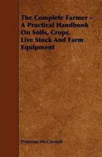 bokomslag The Complete Farmer - A Practical Handbook On Soils, Crops, Live Stock And Farm Equipment