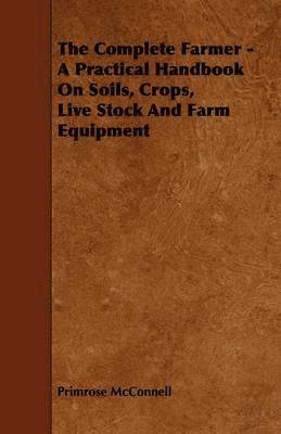 bokomslag The Complete Farmer - A Practical Handbook On Soils, Crops, Live Stock And Farm Equipment