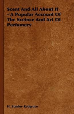 Scent And All About It - A Popular Account Of The Sceince And Art Of Perfumery 1