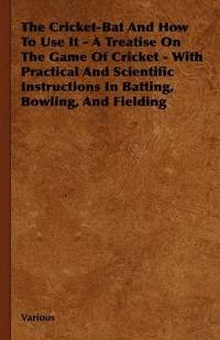 bokomslag The Cricket-Bat And How To Use It - A Treatise On The Game Of Cricket - With Practical And Scientific Instructions In Batting, Bowling, And Fielding