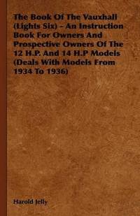 bokomslag The Book Of The Vauxhall (Lights Six) - An Instruction Book For Owners And Prospective Owners Of The 12 H.P. And 14 H.P Models (Deals With Models From 1934 To 1936)