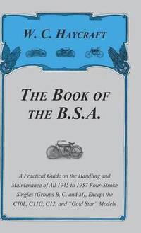 bokomslag The Book Of The B.S.A - A Practical Guide On The Handling And Maintenance Of All 1945 To 1957 Four-Stroke Singles (Groups B, C, And M), Except The C10L, C11G, G12 And 'Gold Star' Models