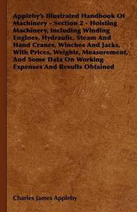 bokomslag Appleby's Illustrated Handbook Of Machinery - Section 2 - Hoisting Machinery, Including Winding Engines, Hydraulic, Steam And Hand Cranes, Winches And Jacks, With Prices, Weights, Measurement, And