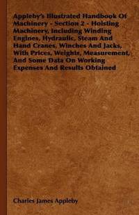 bokomslag Appleby's Illustrated Handbook Of Machinery - Section 2 - Hoisting Machinery, Including Winding Engines, Hydraulic, Steam And Hand Cranes, Winches And Jacks, With Prices, Weights, Measurement, And