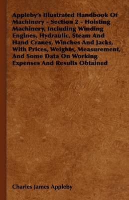Appleby's Illustrated Handbook Of Machinery - Section 2 - Hoisting Machinery, Including Winding Engines, Hydraulic, Steam And Hand Cranes, Winches And Jacks, With Prices, Weights, Measurement, And 1