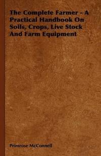 bokomslag The Complete Farmer - A Practical Handbook On Soils, Crops, Live Stock And Farm Equipment