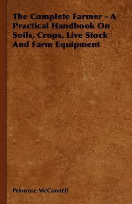 bokomslag The Complete Farmer - A Practical Handbook On Soils, Crops, Live Stock And Farm Equipment