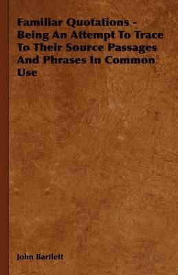 John Bartlett - Familiar Quotations - Being An Attempt To Trace To Their Source Passages And Phrases In Common Use, Inbunden