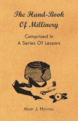 The Hand-Book Of Millinery - Comprised In A Series Of Lessons For The Formation Of Bonnets, Capotes, Turbans, Caps, Bows, Etc - To Which Is Appended A Treatise On Taste, And The Blending Of Colours - 1