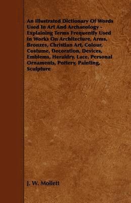 bokomslag An Illustrated Dictionary Of Words Used In Art And Archaeology - Explaining Terms Frequently Used In Works On Architecture, Arms, Bronzes, Christian Art, Colour, Costume, Decoration, Devices,