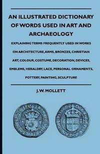 bokomslag An Illustrated Dictionary Of Words Used In Art And Archaeology - Explaining Terms Frequently Used In Works On Architecture, Arms, Bronzes, Christian Art, Colour, Costume, Decoration, Devices,