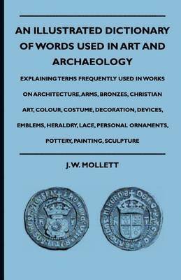 bokomslag An Illustrated Dictionary Of Words Used In Art And Archaeology - Explaining Terms Frequently Used In Works On Architecture, Arms, Bronzes, Christian Art, Colour, Costume, Decoration, Devices,