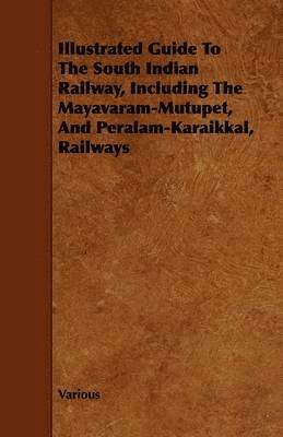 Illustrated Guide To The South Indian Railway, Including The Mayavaram-Mutupet, And Peralam-Karaikkal, Railways