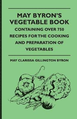 May Byron's Vegetable Book - Containing Over 750 Recipes For The Cooking And Preparation Of Vegetables