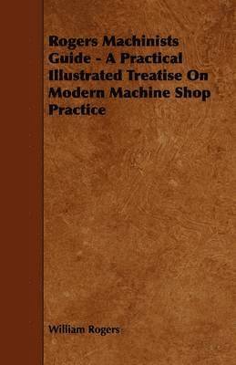 William Rogers - Rogers Machinists Guide - A Practical Illustrated Treatise On Modern Machine Shop Practice, Häftad