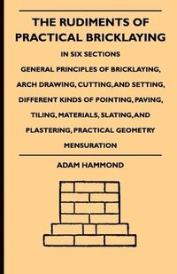 bokomslag The Rudiments Of Practical Bricklaying - In Six Sections - General Principles Of Bricklaying, Arch Drawing, Cutting, And Setting, Different Kinds Of Pointing, Paving, Tiling, Materials, Slating, And