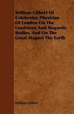 bokomslag William Gilbert Of Colchester, Physician Of London On The Loadstone And Magnetic Bodies, And On The Great Magnet The Earth