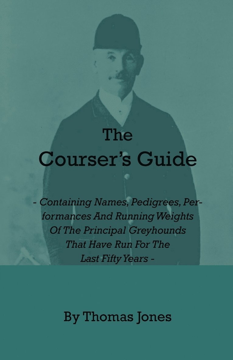 The Courser's Guide - Containing Names, Pedigrees, Performances And Running Weights Of The Principal Greyhounds That Have Run For The Last Fifty Years - Particulars Of The Waterloo Cup And Enclosed 1