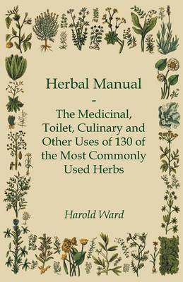 Herbal Manual - The Medicinal, Toilet, Culinary And Other Uses Of 130 Of The Most Commonly Used Herbs 1