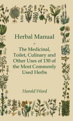 Harold Ward - Herbal Manual - The Medicinal, Toilet, Culinary And Other Uses Of 130 Of The Most Commonly Used Herbs, Inbunden