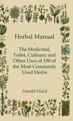 Herbal Manual - The Medicinal, Toilet, Culinary And Other Uses Of 130 Of The Most Commonly Used Herbs 1