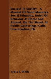 bokomslag Success In Society - A Manual Of Good Manners, Social Etiquette, Rules Of Behavior At Home And Abroad, On The Street, At Public Gatherings, Calls, Conversation, Etc